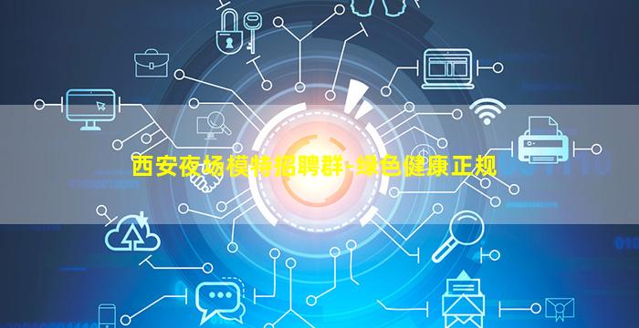 西安夜场模特招聘群-绿色健康正规